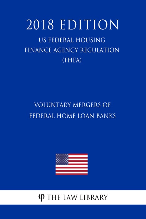 Voluntary Mergers of Federal Home Loan Banks (US Federal Housing Finance Agency Regulation) (FHFA) (2018 Edition)