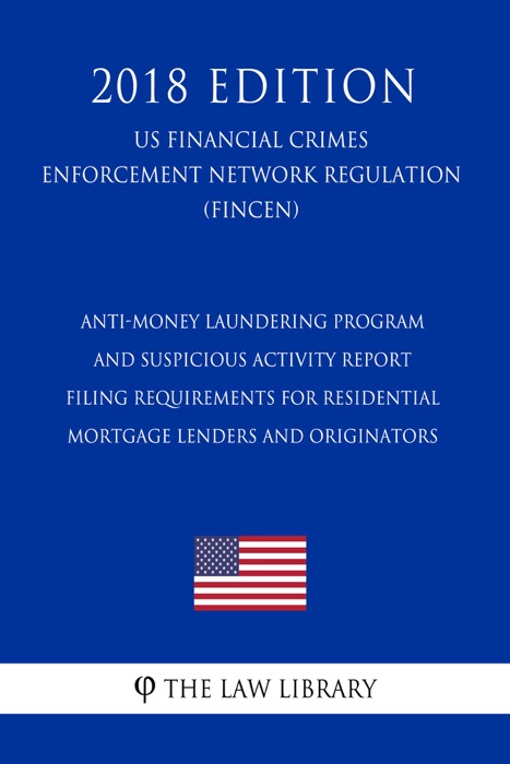 Anti-Money Laundering Program and Suspicious Activity Report Filing Requirements for Residential Mortgage Lenders and Originators (US Financial Crimes Enforcement Network Regulation) (FINCEN) (2018 Edition)