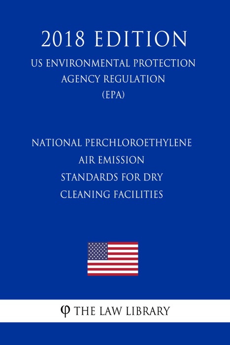 National Perchloroethylene Air Emission Standards for Dry Cleaning Facilities (US Environmental Protection Agency Regulation) (EPA) (2018 Edition)