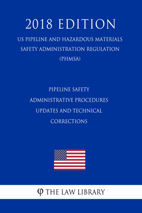 Pipeline Safety - Administrative Procedures - Updates and Technical Corrections (US Pipeline and Hazardous Materials Safety Administration Regulation) (PHMSA) (2018 Edition)