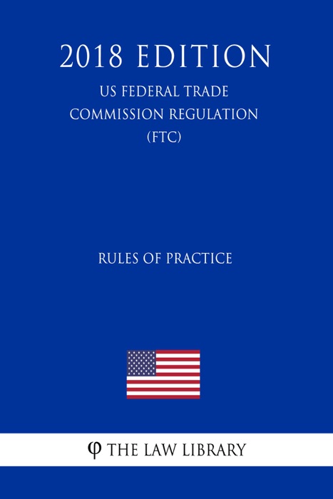 Rules of Practice (US Federal Trade Commission Regulation) (FTC) (2018 Edition)