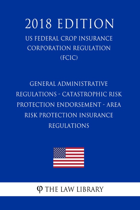 General Administrative Regulations - Catastrophic Risk Protection Endorsement - Area Risk Protection Insurance Regulations (US Federal Crop Insurance Corporation Regulation) (FCIC) (2018 Edition)