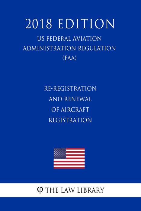 Re-Registration and Renewal of Aircraft Registration (US Federal Aviation Administration Regulation) (FAA) (2018 Edition)