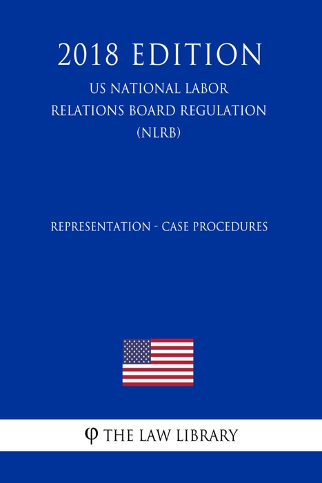 Representation - Case Procedures (US National Labor Relations Board Regulation) (NLRB) (2018 Edition)