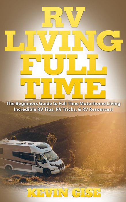 RV Living Full Time: The Beginner’s Guide to Full Time Motorhome Living - Incredible RV Tips, RV Tricks, & RV Resources!