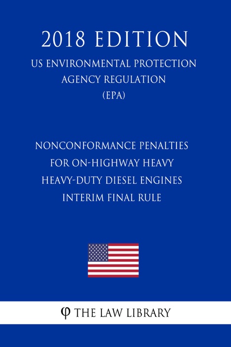 Nonconformance Penalties for On-highway Heavy Heavy-Duty Diesel Engines - Interim final Rule (US Environmental Protection Agency Regulation) (EPA) (2018 Edition)