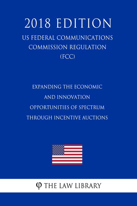 Expanding the Economic and Innovation Opportunities of Spectrum Through Incentive Auctions (US Federal Communications Commission Regulation) (FCC) (2018 Edition)