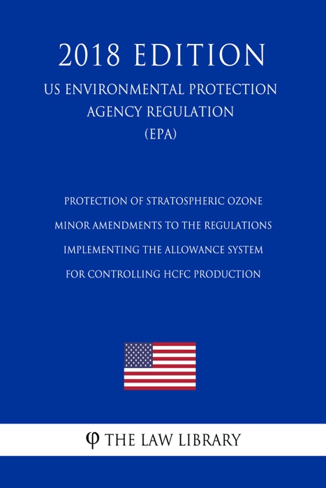 Protection of Stratospheric Ozone - Minor Amendments to the Regulations Implementing the Allowance System for Controlling HCFC Production (US Environmental Protection Agency Regulation) (EPA) (2018 Edition)