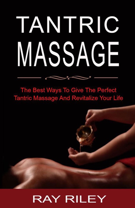 Tantric Massage For Beginners - The Best Ways To Give The Perfect Tantric Massage And Revitalize Your Life