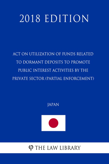 Act on Utilization of Funds Related to Dormant Deposits to Promote Public Interest Activities by the Private Sector (partial enforcement) (Japan) (2018 Edition)