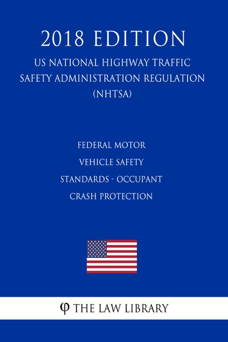 Federal Motor Vehicle Safety Standards - Occupant Crash Protection (US National Highway Traffic Safety Administration Regulation) (NHTSA) (2018 Edition)