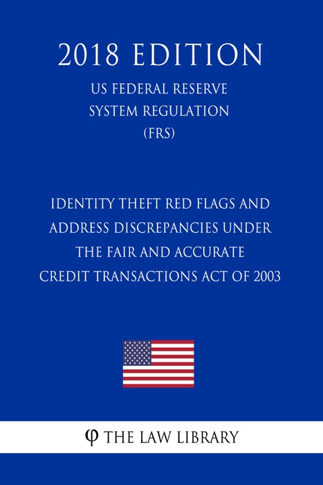 Identity Theft Red Flags and Address Discrepancies Under the Fair and Accurate Credit Transactions Act of 2003 (US Federal Reserve System Regulation) (FRS) (2018 Edition)