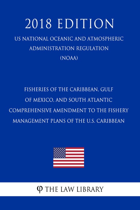 Fisheries of the Caribbean, Gulf of Mexico, and South Atlantic - Comprehensive Amendment to the Fishery Management Plans of the U.S. Caribbean (US National Oceanic and Atmospheric Administration Regulation) (NOAA) (2018 Edition)