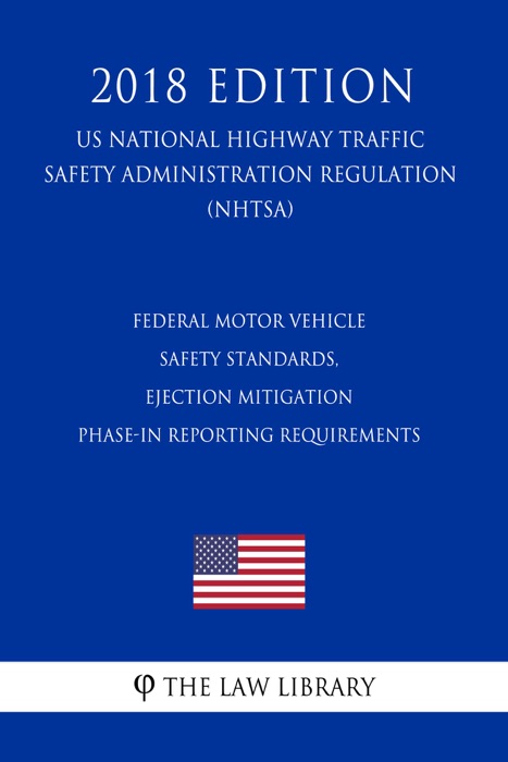Federal Motor Vehicle Safety Standards, Ejection Mitigation - Phase-In Reporting Requirements (US National Highway Traffic Safety Administration Regulation) (NHTSA) (2018 Edition)