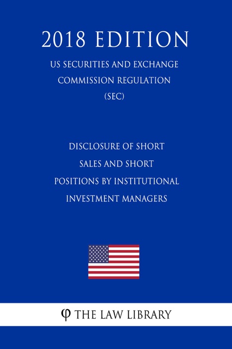 Disclosure of Short Sales and Short Positions by Institutional Investment Managers (US Securities and Exchange Commission Regulation) (SEC) (2018 Edition)