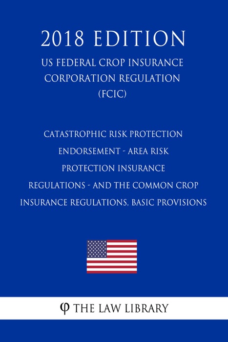 Catastrophic Risk Protection Endorsement - Area Risk Protection Insurance Regulations - and the Common Crop Insurance Regulations, Basic Provisions (US Federal Crop Insurance Corporation Regulation) (FCIC) (2018 Edition)