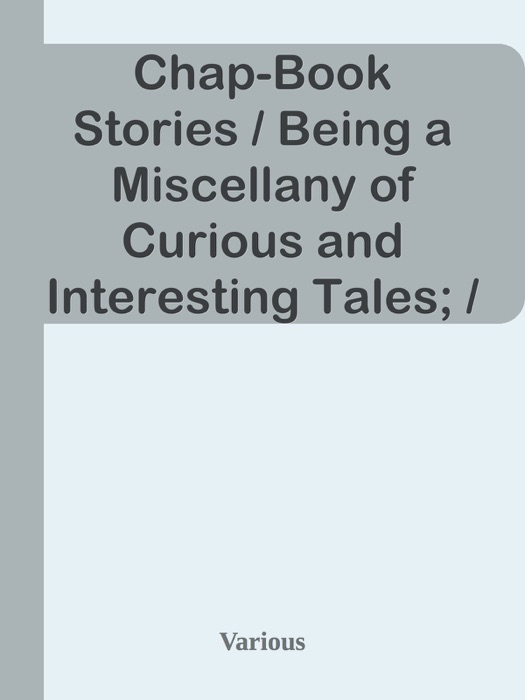 Chap-Book Stories / Being a Miscellany of Curious and Interesting Tales; / Histories, Newly composed by Many Celebrated Writers and / very Delightful to Read.