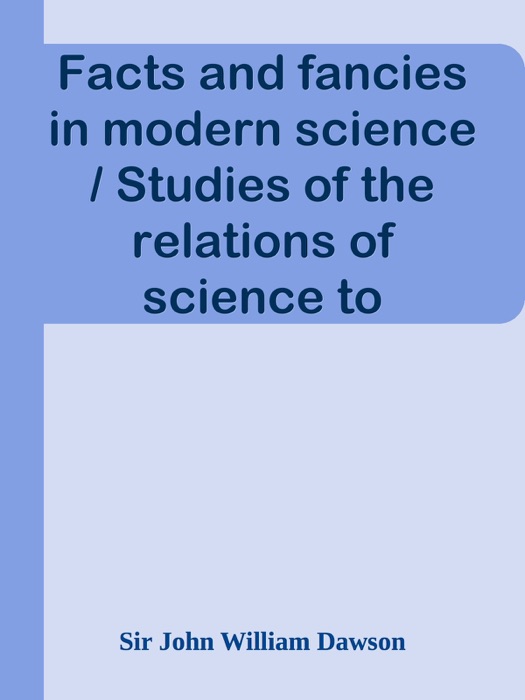 Facts and fancies in modern science / Studies of the relations of science to prevalent speculations and religious belief