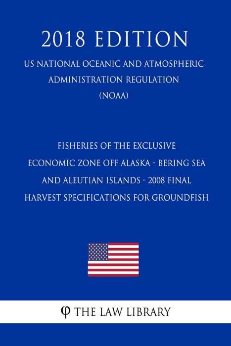 Fisheries of the Exclusive Economic Zone Off Alaska - Bering Sea and Aleutian Islands - 2008 Final Harvest Specifications for Groundfish (US National Oceanic and Atmospheric Administration Regulation) (NOAA) (2018 Edition)