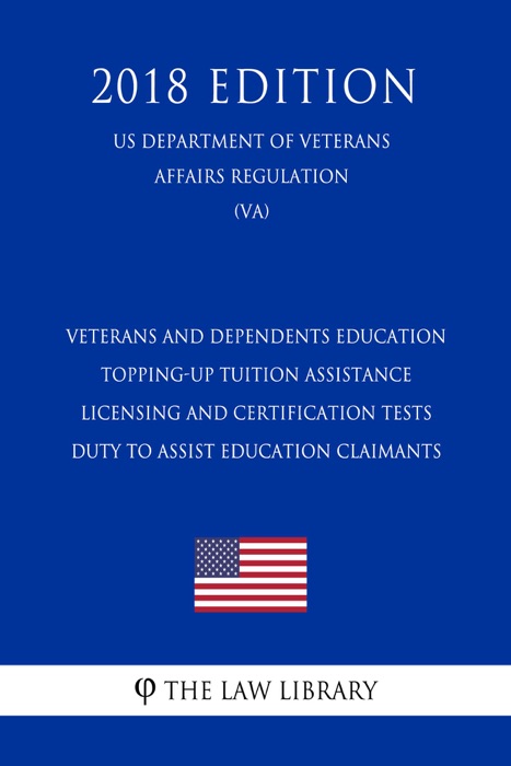 Veterans and Dependents Education - Topping-Up Tuition Assistance - Licensing and Certification Tests - Duty To Assist Education Claimants (US Department of Veterans Affairs Regulation) (VA) (2018 Edition)