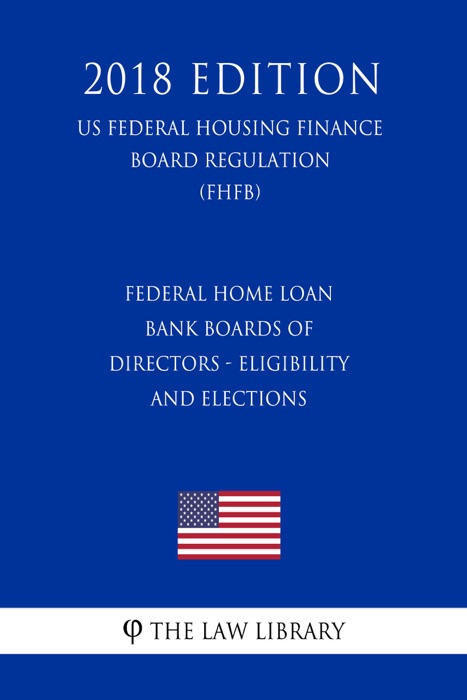 Federal Home Loan Bank Boards of Directors - Eligibility and Elections (US Federal Housing Finance Board Regulation) (FHFB) (2018 Edition)