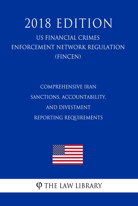 Comprehensive Iran Sanctions, Accountability, and Divestment Reporting Requirements (US Financial Crimes Enforcement Network Regulation) (FINCEN) (2018 Edition)