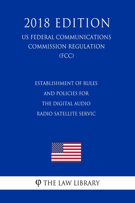 Operation of Wireless Communications Services in the 2.3 GHz Band - Establishment of Rules and Policies for the Digital Audio Radio Satellite Service (US Federal Communications Commission Regulation) (FCC) (2018 Edition)