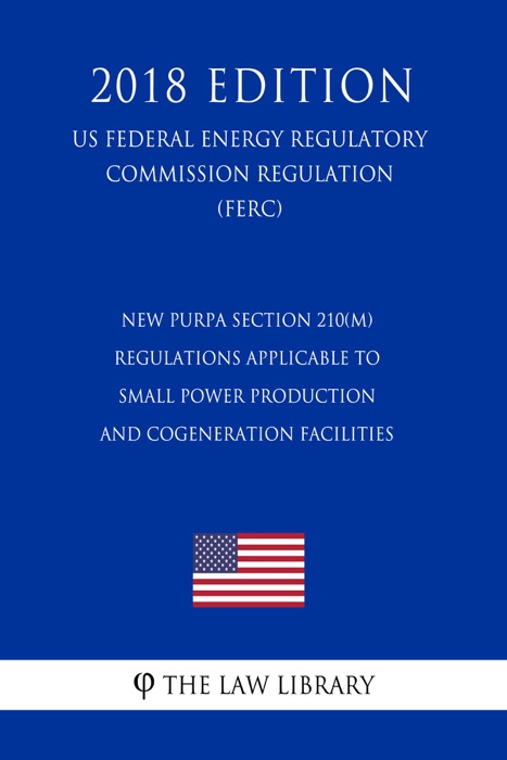 New PURPA Section 210(m) Regulations Applicable to Small Power Production and Cogeneration Facilities (US Federal Energy Regulatory Commission Regulation) (FERC) (2018 Edition)