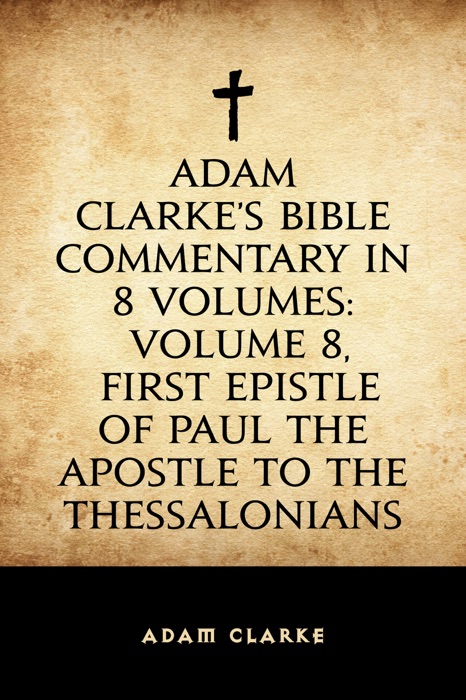 Adam Clarke's Bible Commentary in 8 Volumes: Volume 8, First Epistle of Paul the Apostle to the Thessalonians