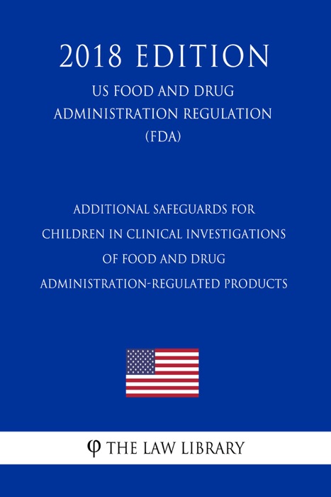 Additional Safeguards for Children in Clinical Investigations of Food and Drug Administration-Regulated Products (US Food and Drug Administration Regulation) (FDA) (2018 Edition)