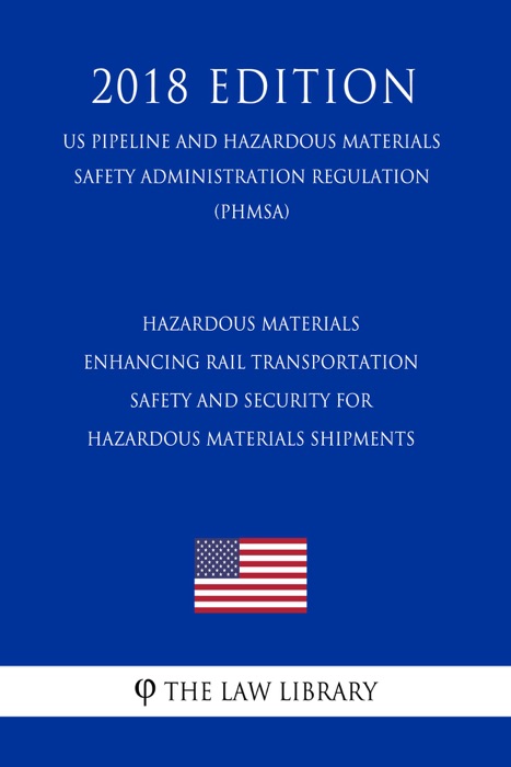 Hazardous Materials - Enhancing Rail Transportation Safety and Security for Hazardous Materials Shipments (US Pipeline and Hazardous Materials Safety Administration Regulation) (PHMSA) (2018 Edition)