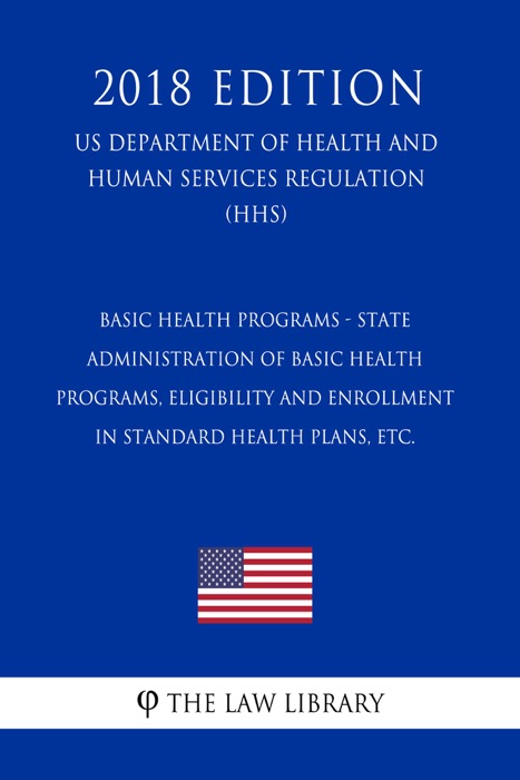 Basic Health Programs - State Administration of Basic Health Programs, Eligibility and Enrollment in Standard Health Plans, etc. (US Department of Health and Human Services Regulation) (HHS) (2018 Edition)