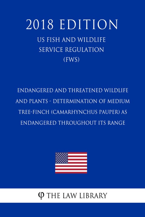 Endangered and Threatened Wildlife and Plants - Determination of Medium Tree-Finch (Camarhynchus Pauper) as Endangered Throughout Its Range (US Fish and Wildlife Service Regulation) (FWS) (2018 Edition)