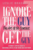 Ignore The Guy, Get The Guy - The Art of No Contact A Woman’s Survival Guide To: Mastering a Break-up and Taking Back Her Power - Leslie Braswell