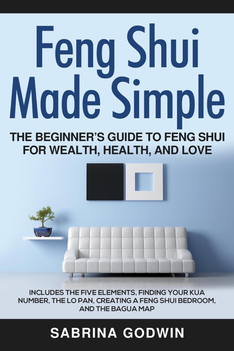 Feng Shui Made Simple - The Beginner’s Guide to Feng Shui for Wealth, Health and Love - Includes the Five Elements, Finding Your Kua Number, the Lo Pan, Creating a Feng Shui Bedroom, and the Bagua Map