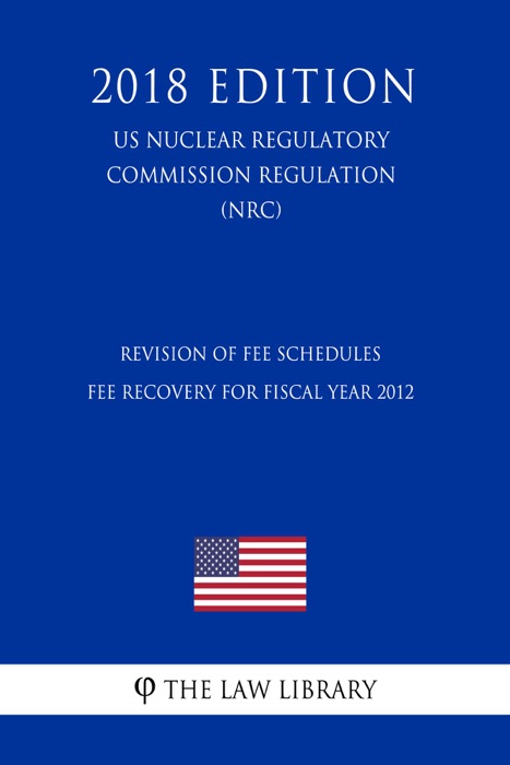 Revision of Fee Schedules - Fee Recovery for Fiscal Year 2012 (US Nuclear Regulatory Commission Regulation) (NRC) (2018 Edition)