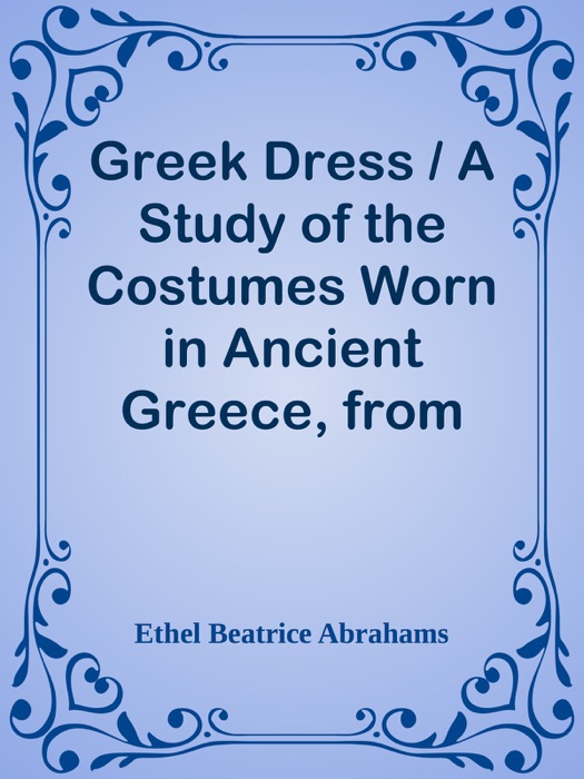 Greek Dress / A Study of the Costumes Worn in Ancient Greece, from Pre-Hellenic Times to the Hellenistic Age