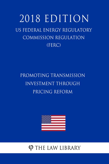 Promoting Transmission Investment Through Pricing Reform (US Federal Energy Regulatory Commission Regulation) (FERC) (2018 Edition)