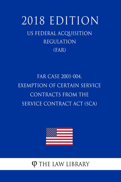 FAR Case 2001-004, Exemption of Certain Service Contracts from the Service Contract Act (SCA) (US Federal Acquisition Regulation) (FAR) (2018 Edition)