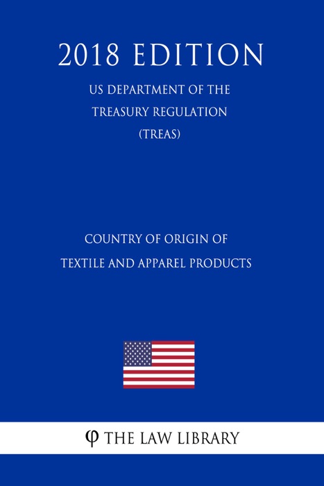 Country of Origin of Textile and Apparel Products (US Department of the Treasury Regulation) (TREAS) (2018 Edition)