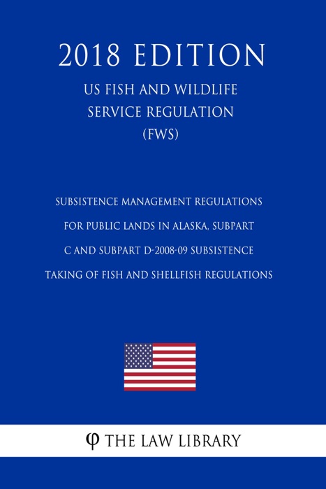Subsistence Management Regulations for Public Lands in Alaska, Subpart C and Subpart D-2008-09 Subsistence Taking of Fish and Shellfish Regulations (US Fish and Wildlife Service Regulation) (FWS) (2018 Edition)