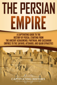 The Persian Empire: A Captivating Guide to the History of Persia, Starting from the Ancient Achaemenid, Parthian, and Sassanian Empires to the Safavid, Afsharid, and Qajar Dynasties - Captivating History
