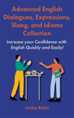 Advanced English Dialogues, Expressions, Slang, and Idioms Collection: Increase your Confidence with English Quickly and Easily! - Jackie Bolen