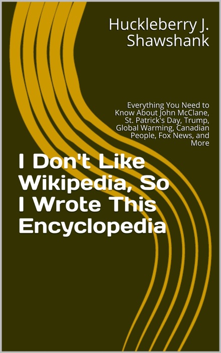 I Don't Like Wikipedia, So I Wrote This Encyclopedia: Everything You Need to Know About John McClane, St. Patrick's Day, Trump, Global Warming, Canadian People, Fox News, and More