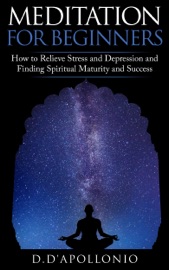 Meditation: Meditation For Beginners How To Relieve Stress and Depression and Finding Spiritual Maturity and Success - D. D'apollonio