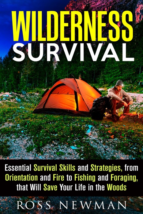 Wilderness Survival: Essential Survival Skills and Strategies, from Orientation and Fire, to Fishing and Foraging, that Will Save Your Life in the Woods