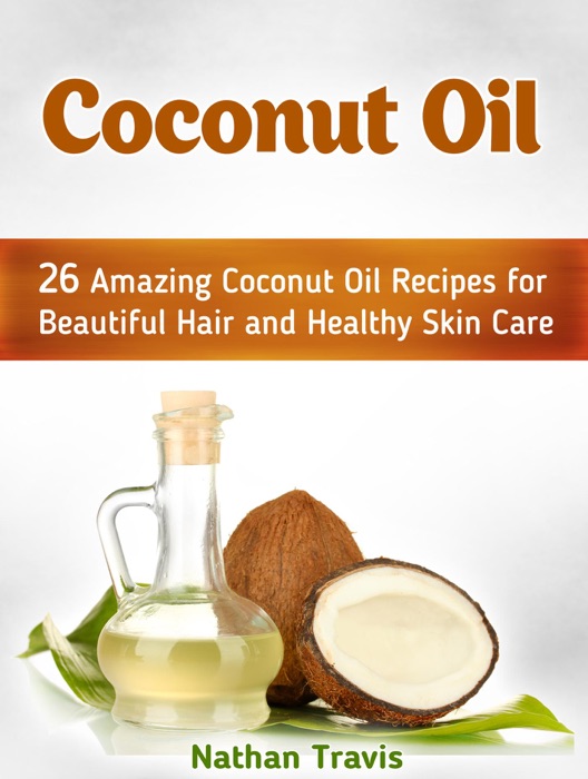 Coconut Oil: 26 Amazing Coconut Oil Recipes for Beautiful Hair and Healthy Skin Care