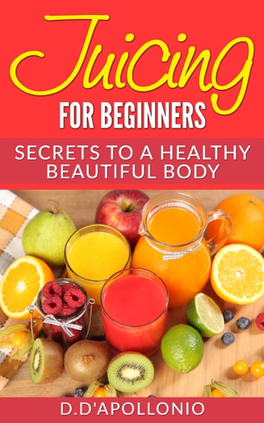 Juicing: Juicing For Beginners Secrets To a Healthy Body