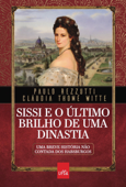 Sissi e o último brilho de uma dinastia - Paulo Rezzutti & Cláudia Thomé Witte