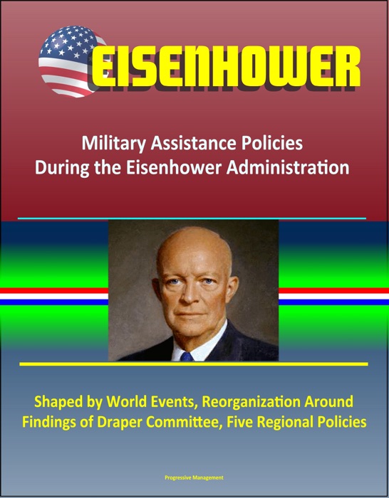 Eisenhower: Military Assistance Policies During the Eisenhower Administration - Shaped by World Events, Reorganization Around Findings of Draper Committee, Five Regional Policies